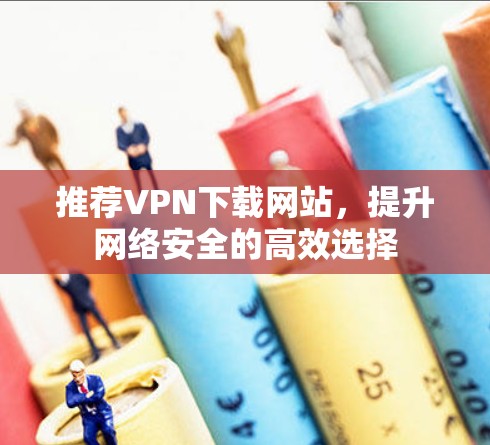 推荐VPN下载网站，提升网络安全的高效选择