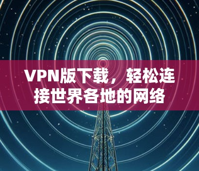 VPN版下载,轻松连接世界各地的网络 VPN版下载,轻松连接世界各地的网络