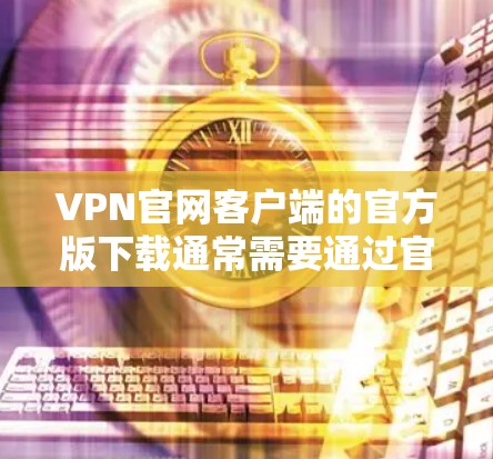 VPN官网客户端的官方版下载通常需要通过官方渠道获取，如官方网站或VPN平台的官方链接。以下是一些常见的VPN平台及其官方版客户端下载链接