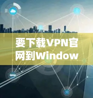 要下载VPN官网到Windows系统中,以下是详细的步骤 要下载VPN官网到Windows系统中,以下是详细的步骤