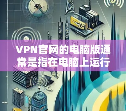 VPN官网的电脑版通常是指在电脑上运行的VPN软件的官方网站链接。如果你需要下载这些VPN软件的官网,以下是一些推荐的VPN软件及其对应的官方网站 VPN官网的电脑版通常是指在电脑上运行的VPN软件的官方网站链接。如果你需要下载这些VPN软件的官网,以下是一些推荐的VPN软件及其对应的官方网站
