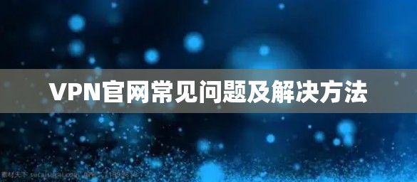 VPN官网常见问题及解决方法 VPN官网常见问题及解决方法