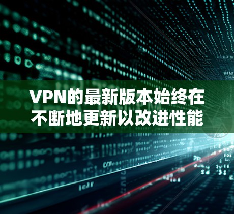 VPN的最新版本始终在不断地更新以改进性能和安全性。以下是一些可能的最新版本及其特点 VPN的最新版本始终在不断地更新以改进性能和安全性。以下是一些可能的最新版本及其特点