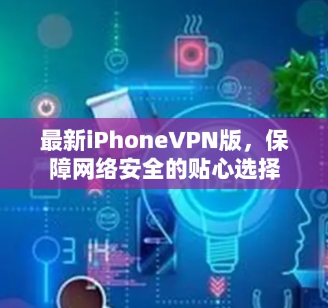 最新iPhoneVPN版,保障网络安全的贴心选择 最新iPhoneVPN版,保障网络安全的贴心选择