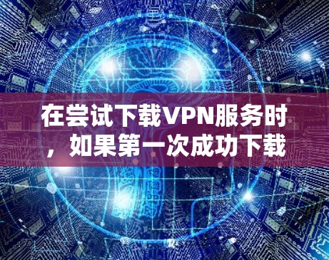 在尝试下载VPN服务时,如果第一次成功下载失败,可以按照以下步骤逐步解决 在尝试下载VPN服务时,如果第一次成功下载失败,可以按照以下步骤逐步解决