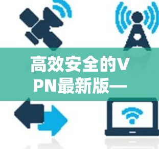 高效安全的VPN最新版—让您的网络连接更可靠 高效安全的VPN最新版—让您的网络连接更可靠