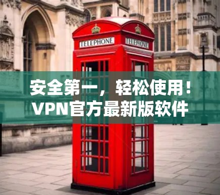 安全第一，轻松使用！VPN官方最新版软件全面解析