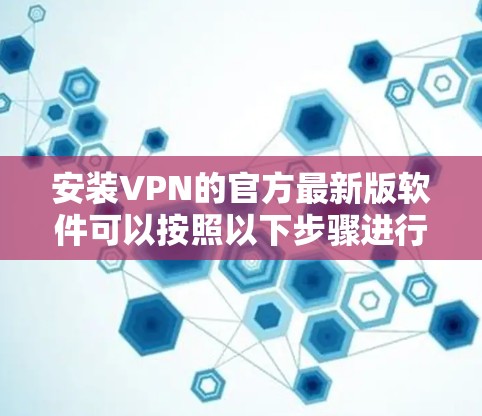 安装VPN的官方最新版软件可以按照以下步骤进行 安装VPN的官方最新版软件可以按照以下步骤进行