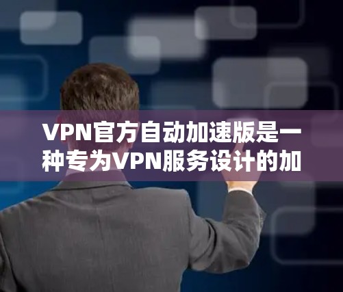 VPN官方自动加速版是一种专为VPN服务设计的加速方式，通常可以在用户到达目标时自动进行流量和连接的优化。以下是一些常见的自动加速VPN服务和其特点