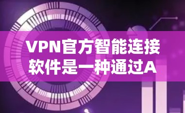VPN官方智能连接软件是一种通过AI技术帮助用户安全连接VPN的工具。以下是使用该软件的具体步骤 VPN官方智能连接软件是一种通过AI技术帮助用户安全连接VPN的工具。以下是使用该软件的具体步骤