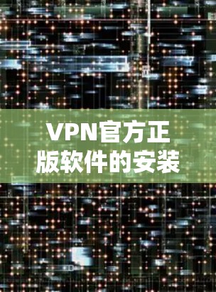 VPN官方正版软件的安装流程通常分为以下几个步骤 VPN官方正版软件的安装流程通常分为以下几个步骤
