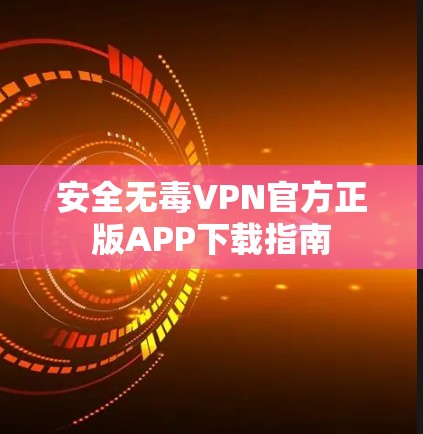 安全无毒VPN官方正版APP下载指南 安全无毒VPN官方正版APP下载指南