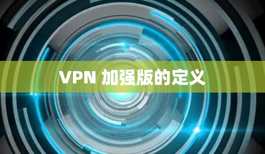 VPN 加强版的定义 VPN 加强版的定义