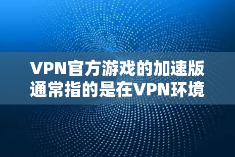 VPN官方游戏的加速版通常指的是在VPN环境下运行游戏时,希望其连接更流畅、速度快或运行更稳定。以下是关于VPN官方游戏加速的常见问题及解决方案 VPN官方游戏的加速版通常指的是在VPN环境下运行游戏时,希望其连接更流畅、速度快或运行更稳定。以下是关于VPN官方游戏加速的常见问题及解决方案