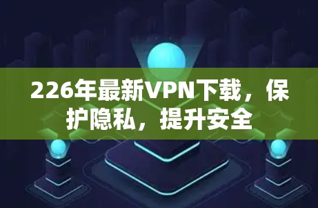 226年最新VPN下载，保护隐私，提升安全