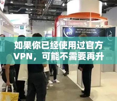 如果你已经使用过官方VPN，可能不需要再升级到最新版本，而是可以继续使用现有的版本。此外，如果需要破解或高级功能，建议升级到官方提供的高级版本，如ViOS，以获得更好的性能和安全措施