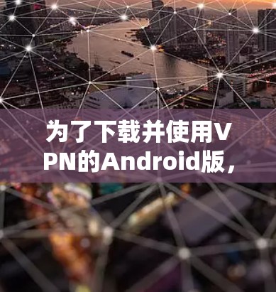 为了下载并使用VPN的Android版，您可以按照以下步骤操作