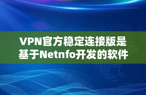 VPN官方稳定连接版是基于Netnfo开发的软件，旨在提供可靠和稳定的网络连接体验。以下是对这些软件的详细介绍