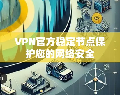 VPN官方稳定节点保护您的网络安全 VPN官方稳定节点保护您的网络安全