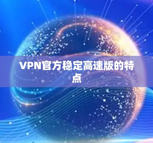 VPN官方稳定高速版的特点