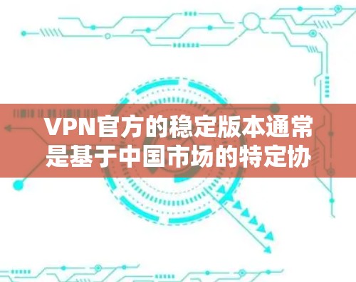 VPN官方的稳定版本通常是基于中国市场的特定协议或标准设计的,以确保在特定地区的安全性和稳定性。以下是一些中国市场的知名VPN推荐版本 VPN官方的稳定版本通常是基于中国市场的特定协议或标准设计的,以确保在特定地区的安全性和稳定性。以下是一些中国市场的知名VPN推荐版本