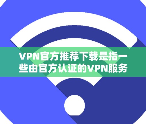 VPN官方推荐下载是指一些由官方认证的VPN服务提供商提供的下载链接。这些服务通常由拥有正规服务器和认证的公司提供，以确保下载的安全性和稳定性。以下是一些常用的 VPN 官方推荐下载链接和推荐服务