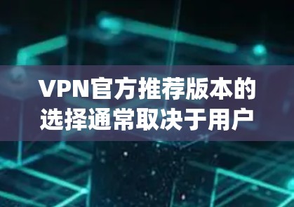 VPN官方推荐版本的选择通常取决于用户的具体需求、预算以及对网络的安全性和稳定性的要求。以下是一些 commonly recommended VPN services 和它们的版本推荐 VPN官方推荐版本的选择通常取决于用户的具体需求、预算以及对网络的安全性和稳定性的要求。以下是一些 commonly recommended VPN services 和它们的版本推荐