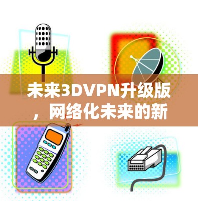 未来3DVPN升级版,网络化未来的新标杆 未来3DVPN升级版,网络化未来的新标杆