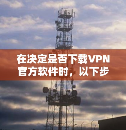 在决定是否下载VPN官方软件时,以下步骤可以帮助你做出明智的选择 在决定是否下载VPN官方软件时,以下步骤可以帮助你做出明智的选择