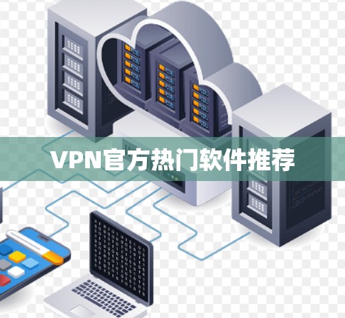 VPN官方热门软件推荐 VPN官方热门软件推荐