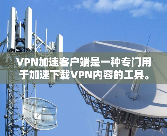 VPN加速客户端是一种专门用于加速下载VPN内容的工具。它们通常通过多种技术实现，包括加密解密、缓存管理、加速下载速度等。以下是一些关于VPN加速客户端的详细信息