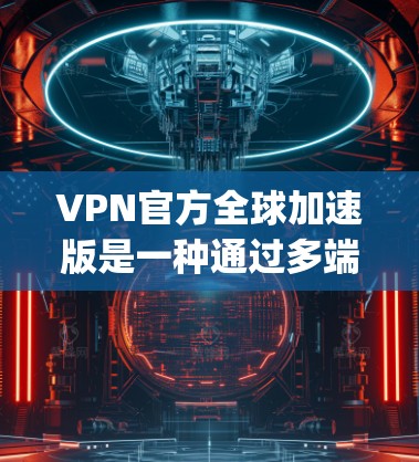 VPN官方全球加速版是一种通过多端支持和强大的去服务器和去间谍技术，结合快速流量加速的VPN服务，旨在保护用户隐私和安全，并在 anywhere都可以使用。以下是详细的步骤和信息