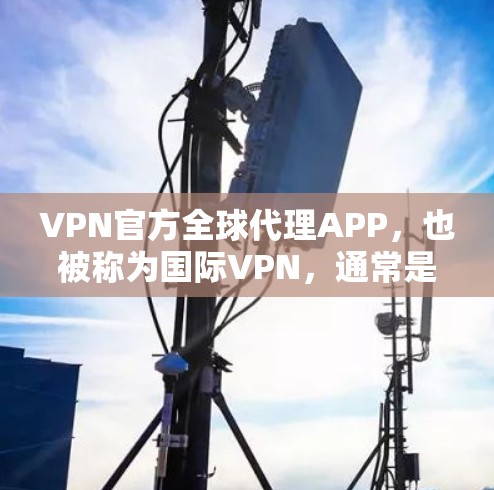 VPN官方全球代理APP,也被称为国际VPN,通常是通过国际认证(如CNSS认证)来保证安全和合规性的。以下是一些可能的推荐选项,这些APP通常是由官方机构或政府提供的,并且通过国际认证 VPN官方全球代理APP,也被称为国际VPN,通常是通过国际认证(如CNSS认证)来保证安全和合规性的。以下是一些可能的推荐选项,这些APP通常是由官方机构或政府提供的,并且通过国际认证