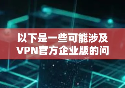 以下是一些可能涉及VPN官方企业版的问题和信息 以下是一些可能涉及VPN官方企业版的问题和信息