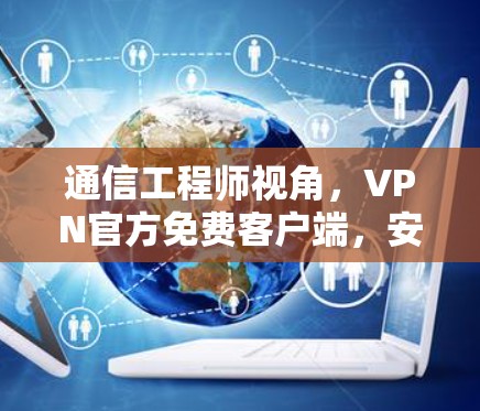 通信工程师视角,VPN官方免费客户端,安全与效率的平衡点 通信工程师视角,VPN官方免费客户端,安全与效率的平衡点