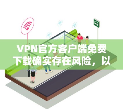 VPN官方客户端免费下载确实存在风险，以下是一些需要注意的事项