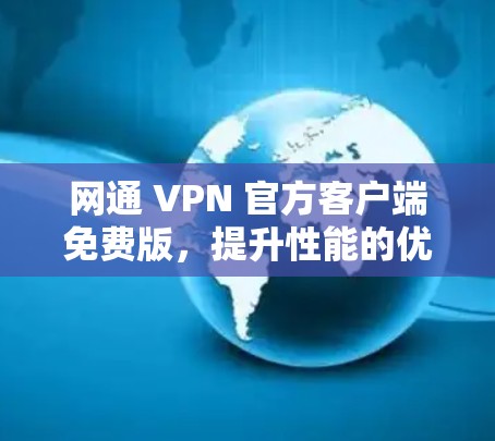 网通 VPN 官方客户端免费版,提升性能的优质选择 网通 VPN 官方客户端免费版,提升性能的优质选择