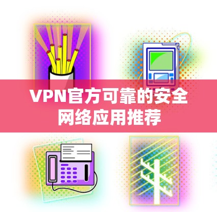 VPN官方可靠的安全网络应用推荐 VPN官方可靠的安全网络应用推荐