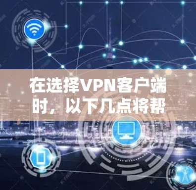 在选择VPN客户端时，以下几点将帮助你做出明智的决定