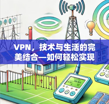VPN,技术与生活的完美结合—如何轻松实现远程办公与通信 VPN,技术与生活的完美结合—如何轻松实现远程办公与通信