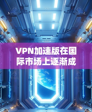 VPN加速版在国际市场上逐渐成为一种受欢迎的选项,特别是在用户对网络速度和稳定性要求较高的情况下。以下是对VPN加速版在国际上的特点和优势的详细分析 VPN加速版在国际市场上逐渐成为一种受欢迎的选项,特别是在用户对网络速度和稳定性要求较高的情况下。以下是对VPN加速版在国际上的特点和优势的详细分析