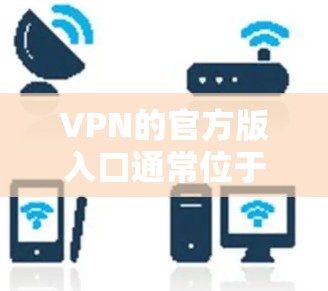 VPN的官方版入口通常位于官方的VPN服务网站或平台。以下是一些主要的VPN官方入口和访问方式