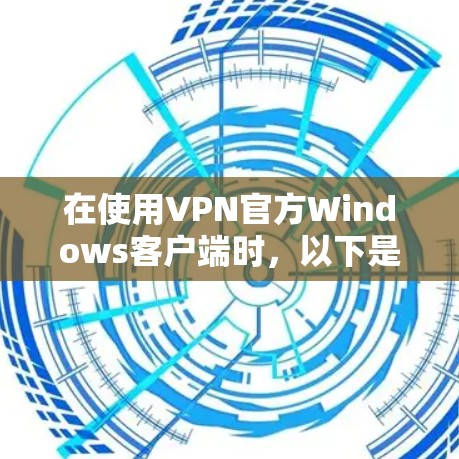 在使用VPN官方Windows客户端时,以下是一些步骤和注意事项 在使用VPN官方Windows客户端时,以下是一些步骤和注意事项