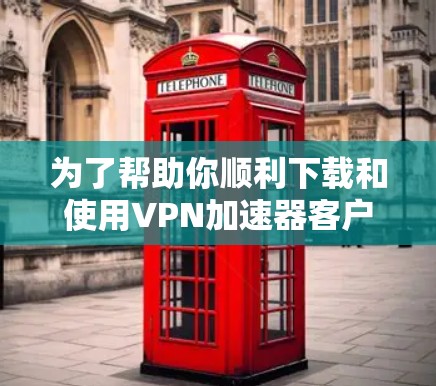 为了帮助你顺利下载和使用VPN加速器客户端,以下是详细的步骤指南 为了帮助你顺利下载和使用VPN加速器客户端,以下是详细的步骤指南