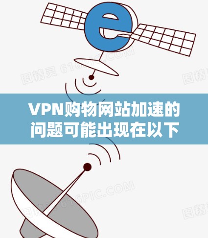 VPN购物网站加速的问题可能出现在以下几个方面