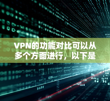 VPN的功能对比可以从多个方面进行，以下是一些主要的对比标准和特点，供您参考