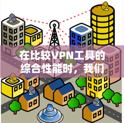 在比较VPN工具的综合性能时，我们需要考虑多个方面，传输速度、安全性、Ease用性、扩展性以及安全威胁。以下是对几个主要VPN工具的综合评价