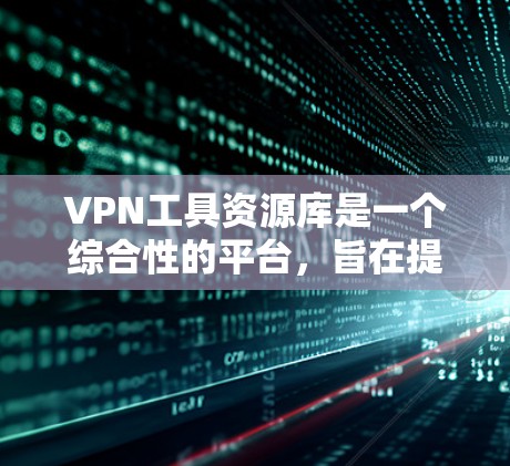 VPN工具资源库是一个综合性的平台,旨在提供各种VPN工具、服务、教程和社区资源,帮助用户有效地使用VPN服务。以下是对该资源库的详细介绍