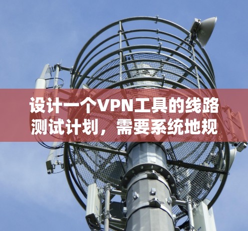 设计一个VPN工具的线路测试计划，需要系统地规划和执行，以确保测试的全面性和有效性。以下是一个详细的测试计划，分步骤说明