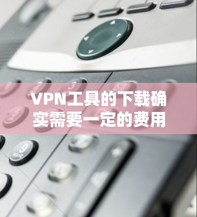 VPN工具的下载确实需要一定的费用,但有一些免费VPN工具仍然提供下载服务。以下是几个常用的免费VPN工具以及它们的下载入口